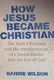 How Jesus became Christian : the early Christians and the transformation of a Jewish teacher into the son of God
