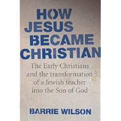 How Jesus Became Christian: The Early Christians And The Transformation Of A Jewish Teacher Into The Son Of God