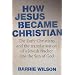 How Jesus Became Christian: The Early Christians And The Transformation Of A Jewish Teacher Into The Son Of God