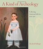 A Kind of Archeology: Collecting Folk Art in America, 1876-1976