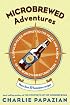 Microbrewed Adventures: A Lupulin Filled Journey to the Heart and Flavor of the World's Great Craft Beers