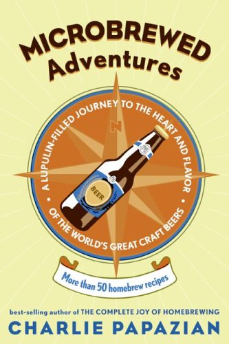 Microbrewed Adventures A Lupulin Filled Journey to the Heart and Flavor of the World's Great Craft Beers