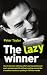 The Lazy Winner: How to do more with less effort and succeed in your work and personal life without rushing around like a headless chicken or putting in 100 hour weeks