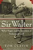 Sir Walter: Walter Hagen and the Invention of Professional Golf