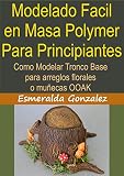 MODELADO FACIL EN MASA POLYMER PARA PRINCIPIANTES: Como modelar tronco base para arreglos florales y muñecas OOAK (Modelado en masa polymmer para principiantes nº 1) (Spanish Edition)