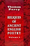 Reliques of Ancient English Poetry: Consisting of Old Heroic Ballads, Songs, and Other Pieces of Our Earlier Poets. Volume 1