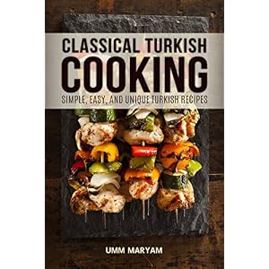Classical Turkish Cooking: Simple, Easy, and Unique Turkish Recipes (Turkish Cooking, Turkish Cookbook, Turkish Recipes, Turkish Food Book 1)