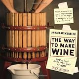 The Way to Make Wine: How to Craft Superb Table Wines at Home
