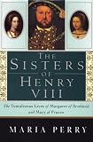 The Sisters of Henry VIII: The Tumultuous Lives of Margaret of Scotland and Mary of France