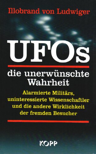 UFOs die unerwünschte Wahrheit: Alarmierte Militärs, uninteressierte Wissenschaftler und die andere Wirklichkeit der fremden Besucher