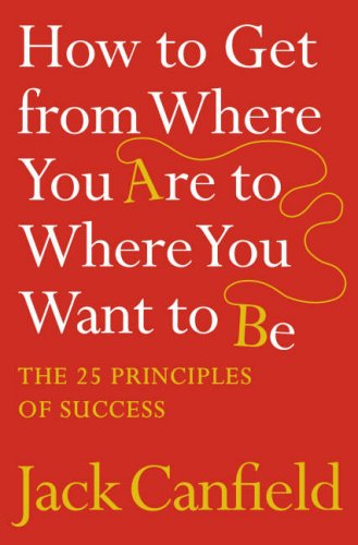 How to Get from Where You are to Where You Want to be: The 25 Principles of Success by Jack Canfield