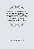 Produkt-Bild: A chronicle of the Church of S. Martin in Leicester, during the reigns of Henry VIII, Edward VI, Mary and Elizabeth with some account of its minor altars and ancient guilds