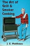 The Art of Grill & Smoker Cooking: A Practical Guide to Backyard Cooking