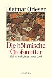 Die b&ouml;hmische Gro&szlig;mutter: Reisen in ein fernes nahes Land - Dietmar Grieser