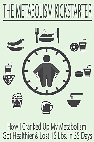 The Metabolism Kickstarter: How I Cranked Up My Metabolism Got Healthier & Lost 15 Lbs. in 35 Days