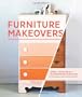 Furniture Makeovers: Simple Techniques for Transforming Furniture with Paint, Stains, Paper, Stencils, and More