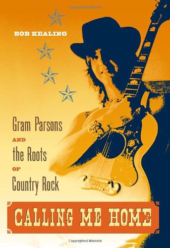 Calling Me Home: Gram Parsons and the Roots of Country Rock, by Bob Kealing