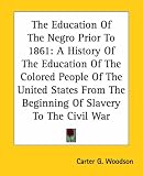The Education Of The Negro Prior To 1861: A History Of The Education Of The Colored People Of The United States From The Beginning Of Slavery To The Civil War