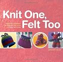Knit One, Felt Too: Discover the magic of knitted felt with 25 easy patterns