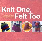 Knit One, Felt Too: Discover the magic of knitted felt with 25 easy patterns