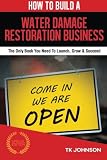 How To Build A Water Damage Restoration Business (Special Edition): The Only Book You Need To Launch, Grow & Succeed