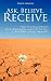 Ask, Believe, Receive - 7 Days to Increased Wealth, Better Relationships, and a Life You Love (...Even When it Seems Impossible)