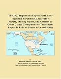 The 2007 Import and Export Market for Vegetable Parchment - Greaseproof Papers - Tracing Papers - and Glassine or Other Glazed Transparent or Translucent Papers in Rolls or Sheets in United States