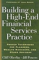 Building a High-End Financial Services Practice: Proven Techniques for Planners, Wealth Managers, and Other Advisers
