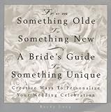 From Something Olde to Something New: A Bride's Guide to Something Unique : Creative Ways to Personalize Your Wedding Celebration