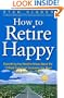 How To Retire Happy: Everything You Need to Know about the 12 Most Important Decisions You Must Make before You Retire