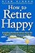 How To Retire Happy: Everything You Need to Know About the 12 Most Important Decisions You Must Make Before You Retire