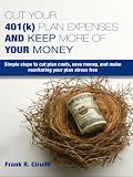 Cut Your 401(k) Plan Expenses AND Keep More of YOUR Money: Simple steps to cut plan costs, save money, and make monitoring your plan stress free