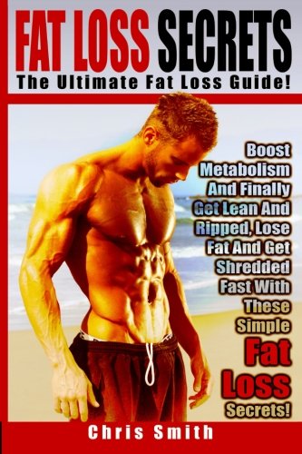 Fat Loss Secrets - Chris Smith: The Ultimate Fat Loss Guide: Boost Metabolism And Finally Get Lean And Ripped, Lose Fat And Get Shredded Fast With These Simple Fat Loss Secrets!