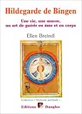 Hildegarde de Bingen  : Une vie, une oeuvre, un art de gu�rir en �me et en corps