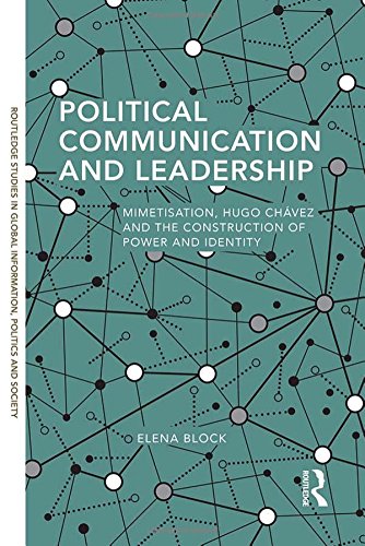 Political Communication and Leadership: Mimetisation, Hugo Chavez and the construction of power and identity (Routledge Studies in Global Information, Politics and Society)