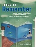 Learn to remember : train your brain for peak performance, discover untapped memory powers, develop instant recall, never forget names, faces and numbers