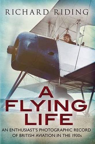 A Flying Life: An Enthusiast's Photographic Record of British Aviation in the 1930s, by Richard Riding