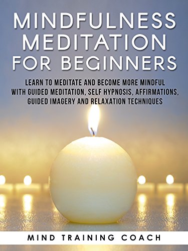 Mindfulness Meditation for Beginners: Learn to Meditate and Become More Mindful with Guided Meditation, Self Hypnosis, Affirmations, Guided Imagery and Relaxation Techniques