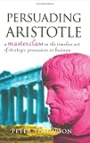 Persuading Aristotle : a masterclass in the timeless art of strategic persuasion in business