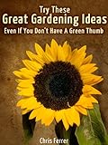 Try These Great Gardening Ideas Even If You Don't Have A Green Thumb