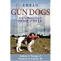 Urban Gun Dogs: Training and Flushing Dogs for Home and Field