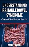 Understanding Irritable Bowel Syndrome: Control IBS and Reclaim Your Life (Irritable Bowel Syndrome Management, IBS Relief)