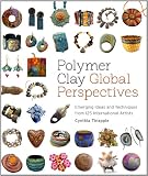 Polymer Clay Global Perspectives: Emerging Ideas and Techniques from 125 International Artists