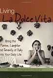 Living La Dolce Vita: Bring the Passion, Laughter and Serenity of Italy into Your Daily Life