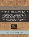 Thomas Gataker B.D. his vindication of the annotations by him published upon these words, Thus saith the Lord, learn not the way of the heathen, and ... are dismayed at them, Jer. 10. 2 (1653)