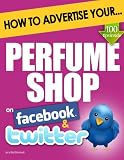 How to Advertise Your Perfume Shop on Facebook and Twitter: (How Social Media Could Help Boost Your Business)