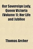 Our Sovereign Lady, Queen Victoria (Volume 1); Her Life and Jubilee
