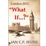 London 2012 : What If ? ( A Romantic Mystery Adventure) (Omnibus Edition containing Book One and Book Two) [Borrow FREE with Prime membership]by IAN C.P. IRVINE