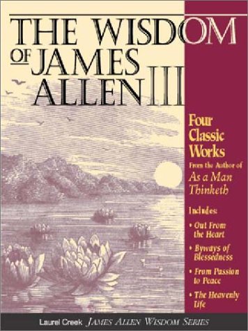 The Wisdom of James Allen III: Out from the Heart/Byways of Blessedness/from Passion to Pease/the Heavenlylife