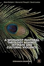 A Womanist Pastoral Theology Against Intimate and Cultural Violence (Black Religion/Womanist Thought/Social Justice) A Womanist Pastoral Theology Against Intimate and Cultural Violence (Black Religion/Womanist Thought/Social Justice)
